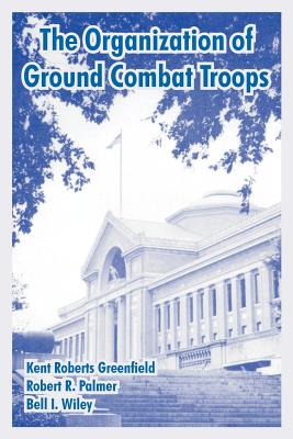 The Organization of Ground Combat Troops - Greenfield, Kent Roberts, Professor, and Palmer, Robert R, and Wiley, Bell I