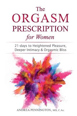 The Orgasm Prescription for Women: 21-days to Heightened Pleasure, Deeper Intimacy and Orgasmic Bliss - Pennington, Andrea, and Dow, Mike, Dr. (Foreword by)