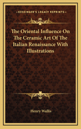 The Oriental Influence on the Ceramic Art of the Italian Renaissance with Illustrations