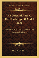 The Oriental Rose or the Teachings of Abdul Baha: Which Trace the Chart of the Shining Pathway