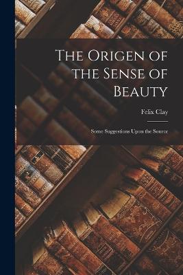 The Origen of the Sense of Beauty: Some Suggestions Upon the Source - Clay, Felix