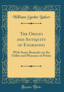 The Origin and Antiquity of Engraving: With Some Remarks on the Utility and Pleasures of Prints (Classic Reprint)
