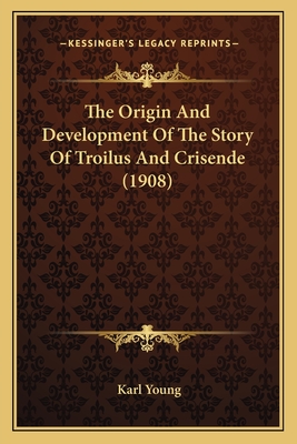 The Origin And Development Of The Story Of Troilus And Crisende (1908) - Young, Karl, Jr.