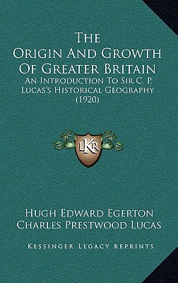 The Origin And Growth Of Greater Britain: An Introduction To Sir C. P. Lucas's Historical Geography (1920) - Egerton, Hugh Edward, and Lucas, Charles Prestwood, Sir