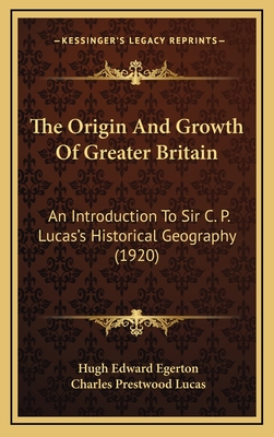 The Origin and Growth of Greater Britain: An Introduction to Sir C. P. Lucas's Historical Geography (1920) - Egerton, Hugh Edward, and Lucas, Charles Prestwood, Sir