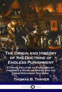 The Origin and History of the Doctrine of Endless Punishment: Eternal Hellfire as Pagan Belief, the Bible's Word on Sheol, and the New Testament Doctrine