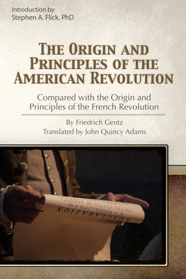 The Origin and Principles of the American Revolution Compared with the Origin and Principles of the French Revolution - Adams, John Quincy (Preface by), and Flick, Stephen A, PhD (Introduction by), and Gentz, Friedrich