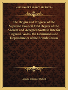 The Origin and Progress of the Supreme Council 33rd Degree of the Ancient and Accepted Scottish Rite for England, Wales: The Dominions and Dependencie