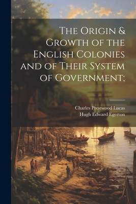 The Origin & Growth of the English Colonies and of Their System of Government; - Egerton, Hugh Edward 1855-1927, and Lucas, Charles Prestwood 1853-1931, Sir (Creator)