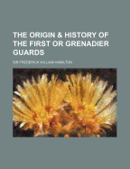 The Origin & History of the First or Grenadier Guards - Hamilton, Frederick William, Sir