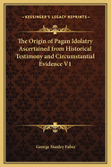 The Origin of Pagan Idolatry Ascertained from Historical Testimony and Circumstantial Evidence V1