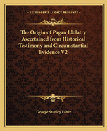 The Origin of Pagan Idolatry Ascertained from Historical Testimony and Circumstantial Evidence V2