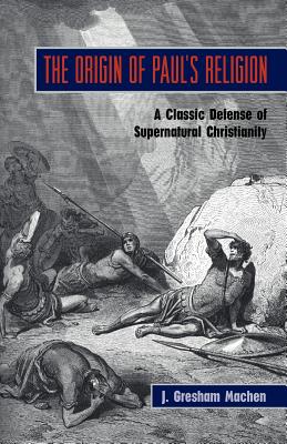 The Origin of Paul's Religion: The Classic Defense of Supernatural Christianity - Machen, J Gresham