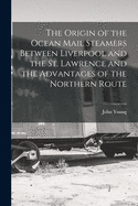 The Origin of the Ocean Mail Steamers Between Liverpool and the St. Lawrence and the Advantages of the Northern Route (Classic Reprint)