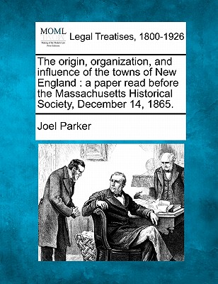 The Origin, Organization, and Influence of the Towns of New England: A Paper Read Before the Massachusetts Historical Society, December 14, 1865. - Parker, Joel