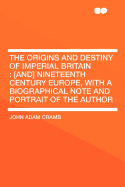 The Origins and Destiny of Imperial Britain: [And] Nineteenth Century Europe, with a Biographical Note and Portrait of the Author