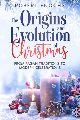 The Origins and Evolution of Christmas: From Pagan Traditions to Modern Celebrations - Enochs, Robert