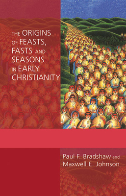 The Origins of Feasts, Fasts, and Seasons in Early Christianity - Bradshaw, Paul F, and Johnson, Maxwell E