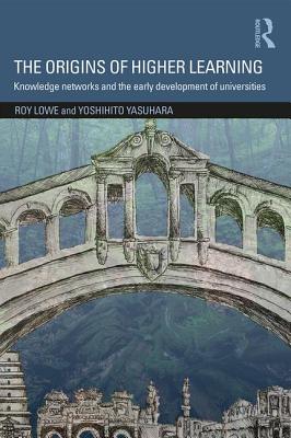 The Origins of Higher Learning: Knowledge networks and the early development of universities - Lowe, Roy, and Yasuhara, Yoshihito