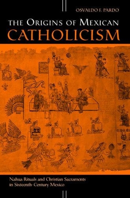 The Origins of Mexican Catholicism: Nahua Rituals and Christian Sacraments in Sixteenth-Century Mexico - Pardo, Osvaldo F