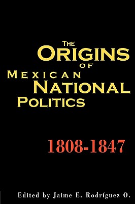 The Origins of Mexican National Politics,1808-1847 - Rodriguez, Jaime E (Introduction by)