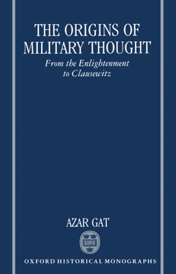 The Origins of Military Thought: From the Enlightenment to Clausewitz - Gat, Azar