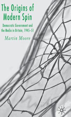 The Origins of Modern Spin: Democratic Government and the Media in Britain, 1945-51 - Moore, M