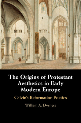 The Origins of Protestant Aesthetics in Early Modern Europe: Calvin's Reformation Poetics - Dyrness, William A.