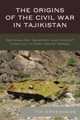 The Origins of the Civil War in Tajikistan: Nationalism, Islamism, and Violent Conflict in Post-Soviet Space - Epkenhans, Tim