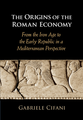 The Origins of the Roman Economy: From the Iron Age to the Early Republic in a Mediterranean Perspective - Cifani, Gabriele