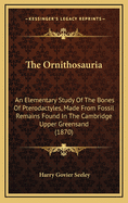 The Ornithosauria: An Elementary Study Of The Bones Of Pterodactyles, Made From Fossil Remains Found In The Cambridge Upper Greensand, And Arranged In The Woodwardian Museum Of The University Of Cambridge