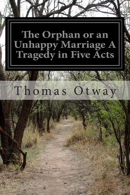 The Orphan or an Unhappy Marriage A Tragedy in Five Acts - Otway, Thomas