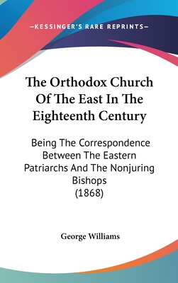 The Orthodox Church Of The East In The Eighteenth Century: Being The Correspondence Between The Eastern Patriarchs And The Nonjuring Bishops (1868) - Williams, George (Introduction by)