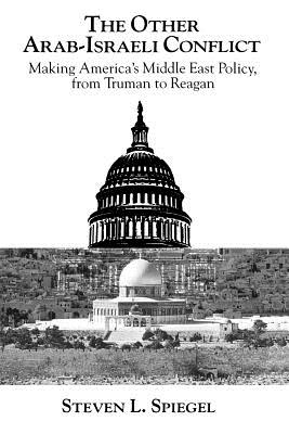 The Other Arab-Israeli Conflict: Making America's Middle East Policy, from Truman to Reagan - Spiegel, Steven L