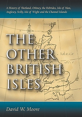 The Other British Isles: A History of Shetland, Orkney, the Hebrides, Isle of Man, Anglesey, Scilly, Isle of Wight and the Channel Islands - Moore, David W