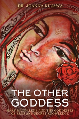 The Other Goddess: Mary Magdalene and the Goddesses of Eros and Secret Knowledge - Kujawa, Joanna, Dr.