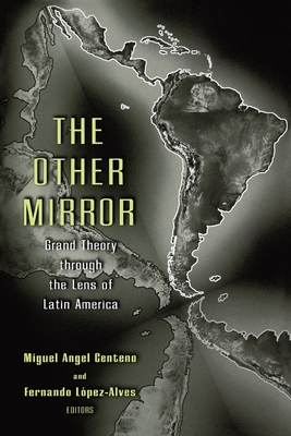 The Other Mirror: Grand Theory Through the Lens of Latin America - Centeno, Miguel Angel (Editor), and Lpez-Alves, Fernando (Editor)