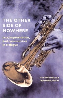 The Other Side of Nowhere: Jazz, Improvisation, and Communities in Dialogue - Fischlin, Daniel (Editor), and Heble, Ajay (Editor), and Monson, Ingrid, Professor