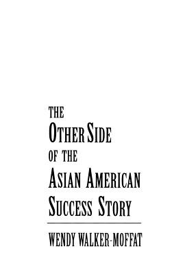 The Other Side of the Asian American Success Story - Walker-Moffat, Wendy