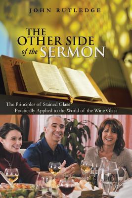 The Other Side of the Sermon: The Principles of Stained Glass Practically Applied to the World of the Wine Glass - Rutledge, John