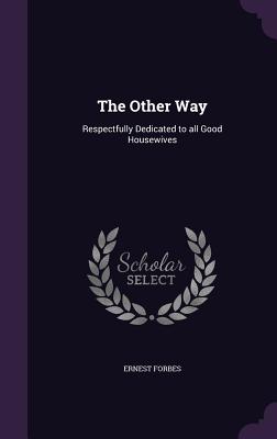 The Other Way: Respectfully Dedicated to all Good Housewives - Forbes, Ernest
