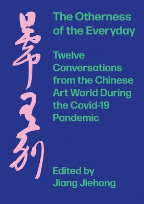 The Otherness of the Everyday: Twelve Conversations from Chinese Art World During the Pandemic - Jiehong, Jiang (Editor)