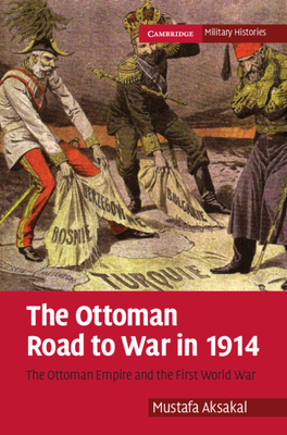 The Ottoman Road to War in 1914: The Ottoman Empire and the First World War - Aksakal, Mustafa