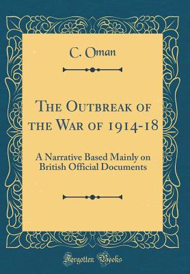 The Outbreak of the War of 1914-18: A Narrative Based Mainly on British Official Documents (Classic Reprint) - Oman, C