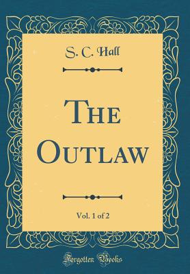 The Outlaw, Vol. 1 of 2 (Classic Reprint) - Hall, S C