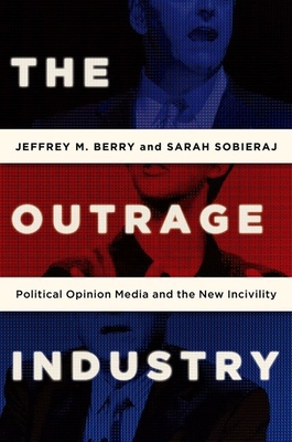 The Outrage Industry: Political Opinion Media and the New Incivility - Berry, Jeffrey M, and Sobieraj, Sarah
