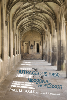 The Outrageous Idea of the Missional Professor - Gould, Paul M, and Moreland, J P (Foreword by)