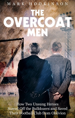 The Overcoat Men: How Two Unsung Heroes Thwarted a Secret Plan to Kill Off a Football Club - Hodkinson, Mark