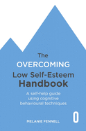 The Overcoming Low Self-esteem Handbook: Understand and Transform Your Self-esteem Using Tried and Tested Cognitive Behavioural Techniques