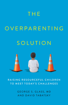 The Overparenting Solution: Raising Resourceful Children to Meet Today's Challenges - Glass, George S, and Tabatsky, David